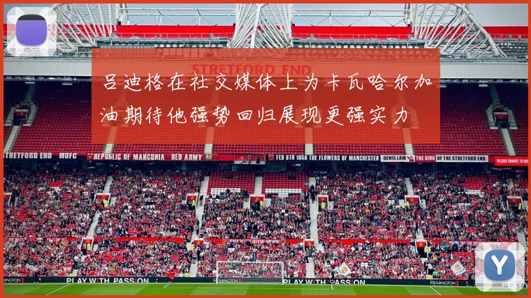 吕迪格在社交媒体上为卡瓦哈尔加油期待他强势回归展现更强实力