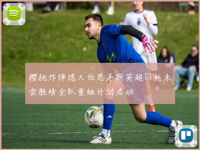 樱桃炸弹熄火伯恩茅斯英超11轮未尝胜绩全队重组计划启动