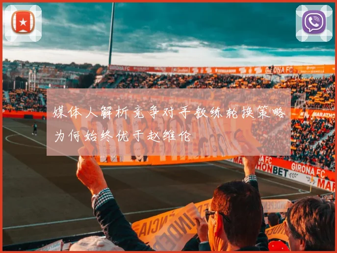 媒体人解析竞争对手教练轮换策略为何始终优于赵维伦