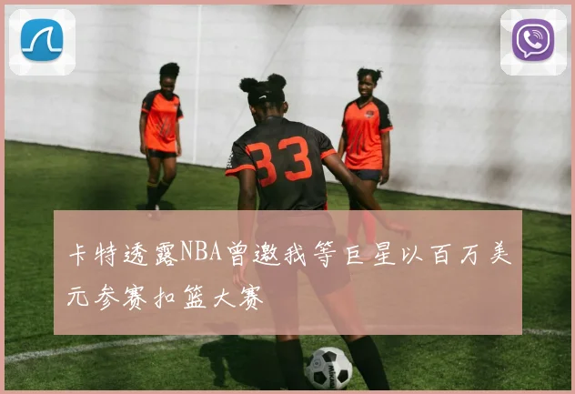 卡特透露NBA曾邀我等巨星以百万美元参赛扣篮大赛