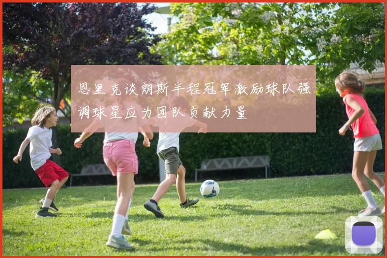 恩里克谈朗斯半程冠军激励球队强调球星应为团队贡献力量