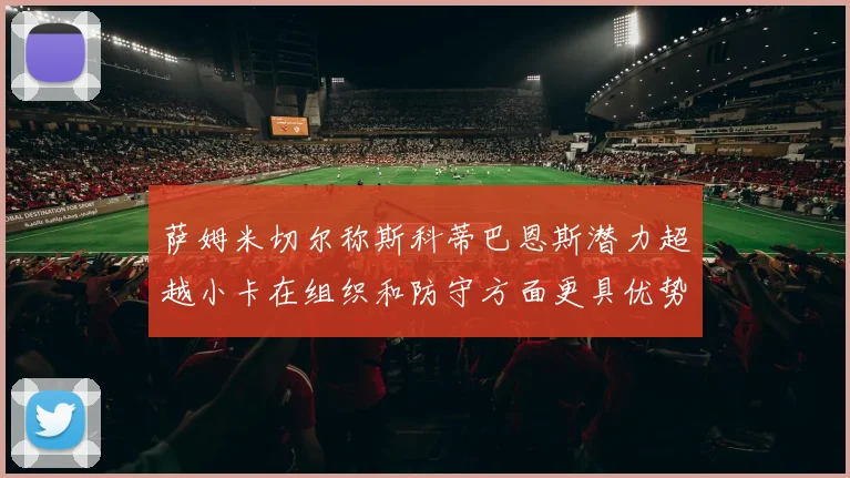 萨姆米切尔称斯科蒂巴恩斯潜力超越小卡在组织和防守方面更具优势