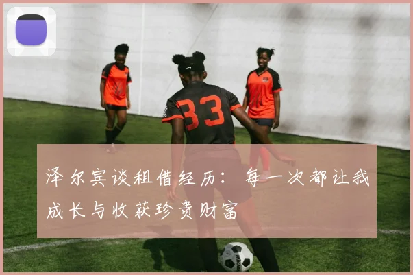 泽尔宾谈租借经历：每一次都让我成长与收获珍贵财富