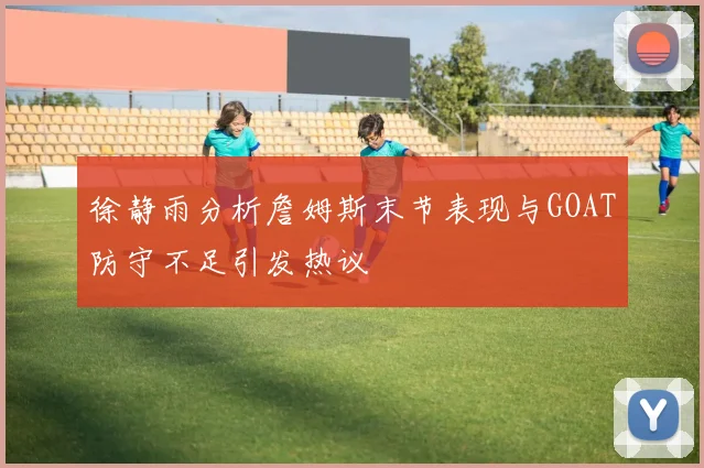 徐静雨分析詹姆斯末节表现与GOAT防守不足引发热议