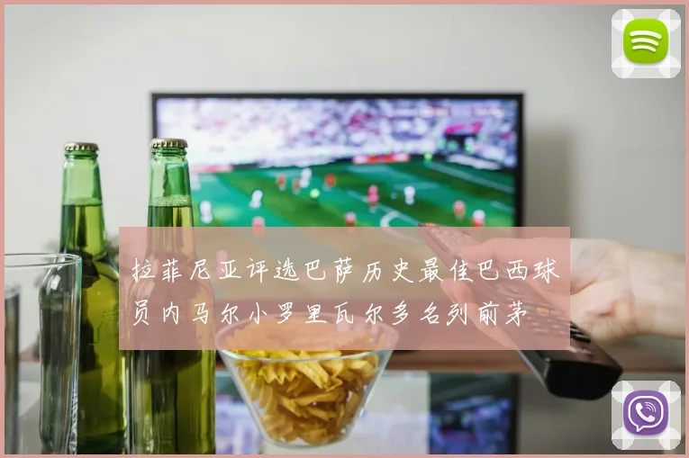 拉菲尼亚评选巴萨历史最佳巴西球员内马尔小罗里瓦尔多名列前茅