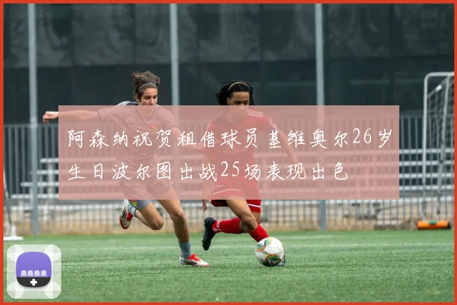 阿森纳祝贺租借球员基维奥尔26岁生日波尔图出战25场表现出色