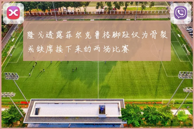 隆戈透露菲尔克鲁格脚趾仅为骨裂或缺席接下来的两场比赛