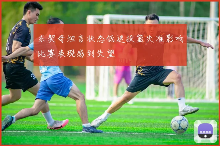 东契奇坦言状态低迷投篮失准影响比赛表现感到失望