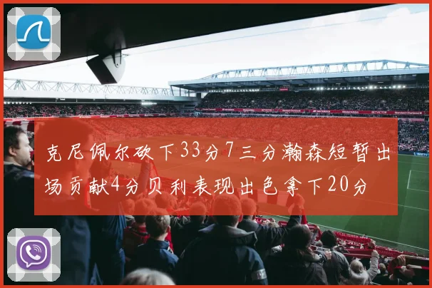 克尼佩尔砍下33分7三分瀚森短暂出场贡献4分贝利表现出色拿下20分