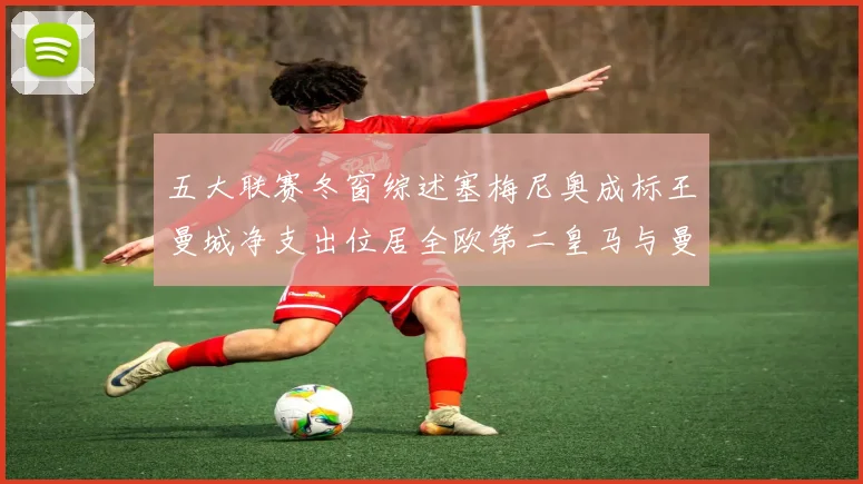 五大联赛冬窗综述塞梅尼奥成标王曼城净支出位居全欧第二皇马与曼联均未投入