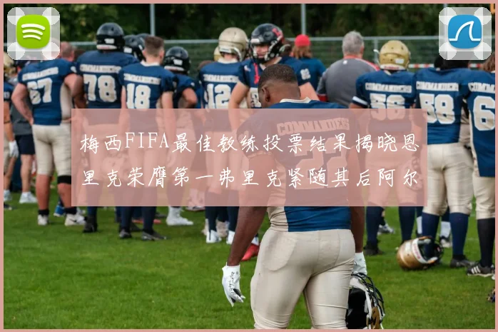 梅西FIFA最佳教练投票结果揭晓恩里克荣膺第一弗里克紧随其后阿尔特塔位列第三