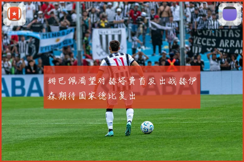 姆巴佩渴望对赫塔费首发出战赫伊森期待国家德比复出
