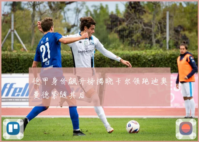 德甲身价飙升榜揭晓卡尔领跑迪奥曼德紧随其后