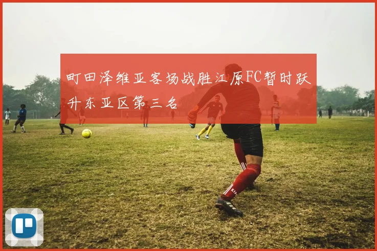 町田泽维亚客场战胜江原FC暂时跃升东亚区第三名