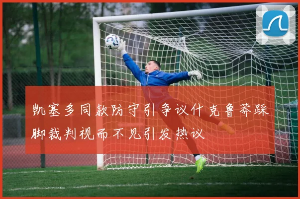 凯塞多同款防守引争议什克鲁莽踩脚裁判视而不见引发热议
