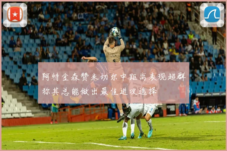 阿特金森赞米切尔中距离表现超群称其总能做出最佳进攻选择