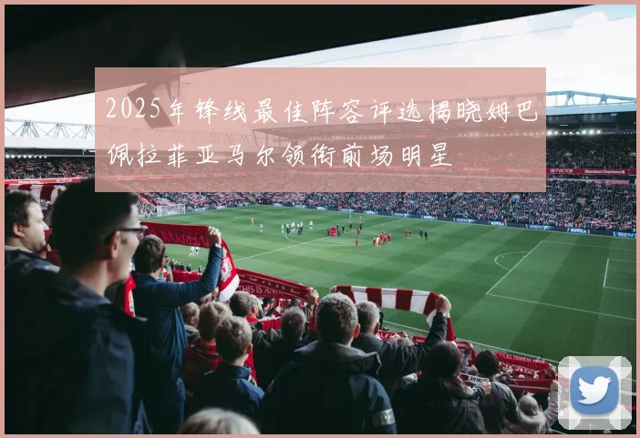 2025年锋线最佳阵容评选揭晓姆巴佩拉菲亚马尔领衔前场明星