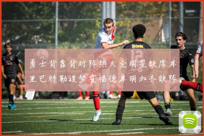 勇士背靠背对阵热火全明星缺席库里巴特勒追梦霍福德库明加齐缺阵