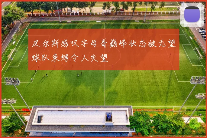 皮尔斯感叹字母哥巅峰状态被无望球队束缚令人失望