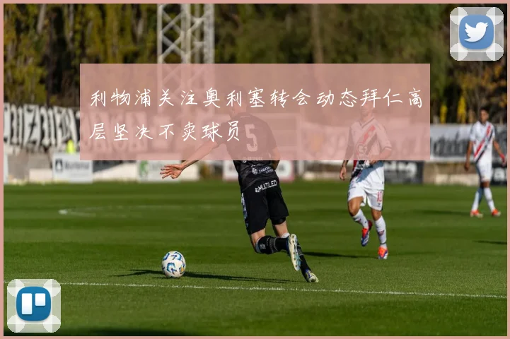 利物浦关注奥利塞转会动态拜仁高层坚决不卖球员