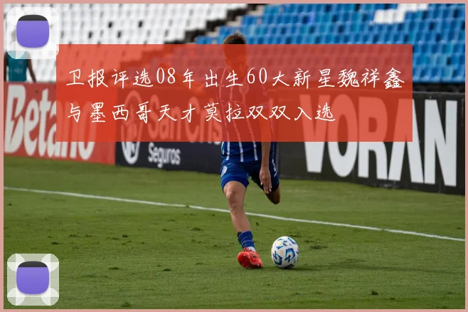 卫报评选08年出生60大新星魏祥鑫与墨西哥天才莫拉双双入选