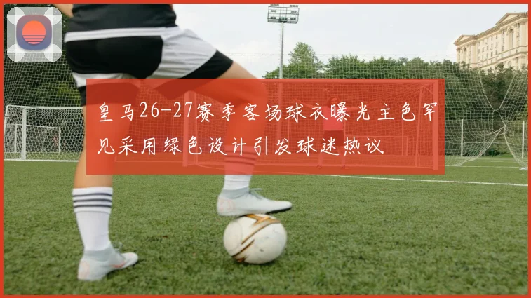 皇马26-27赛季客场球衣曝光主色罕见采用绿色设计引发球迷热议