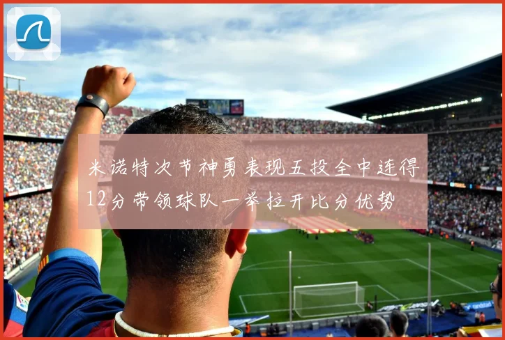 米诺特次节神勇表现五投全中连得12分带领球队一举拉开比分优势