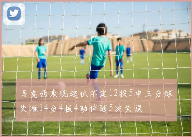 马克西表现起伏不定12投5中三分球失准14分4板4助伴随5次失误