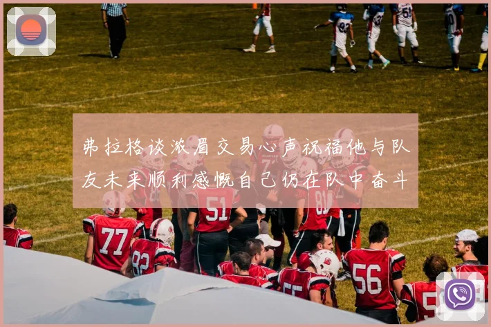 弗拉格谈浓眉交易心声祝福他与队友未来顺利感慨自己仍在队中奋斗