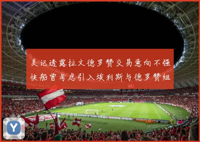 美记透露拉文德罗赞交易意向不强快船曾考虑引入埃利斯与德罗赞组合