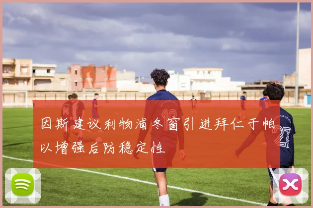 因斯建议利物浦冬窗引进拜仁于帕以增强后防稳定性