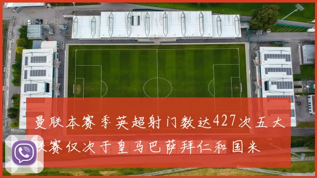 曼联本赛季英超射门数达427次五大联赛仅次于皇马巴萨拜仁和国米