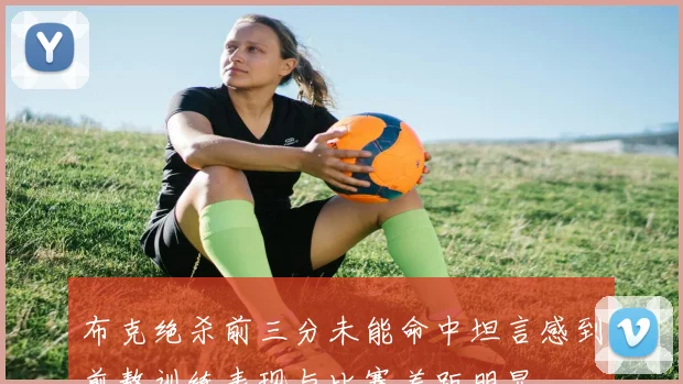 布克绝杀前三分未能命中坦言感到煎熬训练表现与比赛差距明显