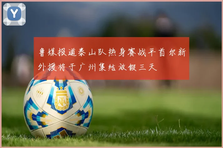鲁媒报道泰山队热身赛战平首尔新外援将于广州集结放假三天