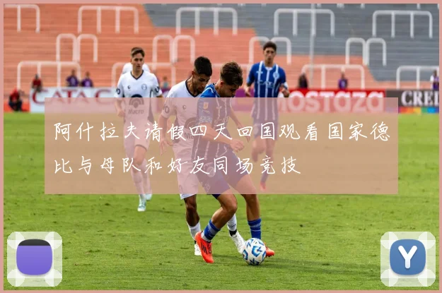 阿什拉夫请假四天回国观看国家德比与母队和好友同场竞技