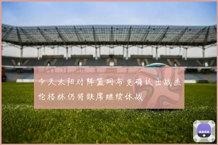 今天太阳对阵篮网布克确认出战杰伦格林仍将缺席继续休战