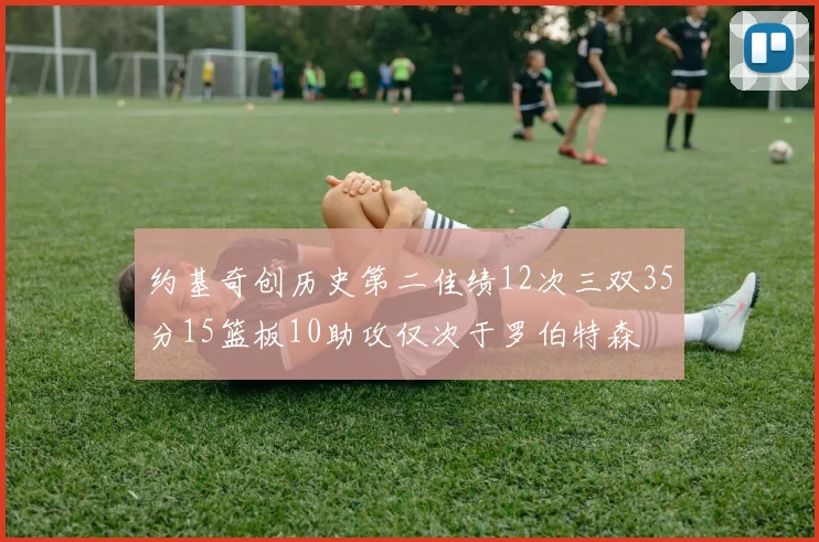 约基奇创历史第二佳绩12次三双35分15篮板10助攻仅次于罗伯特森