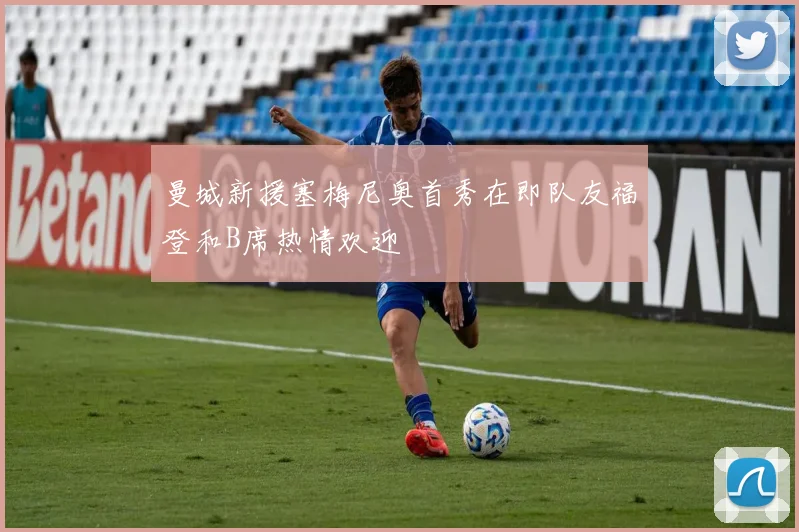 曼城新援塞梅尼奥首秀在即队友福登和B席热情欢迎