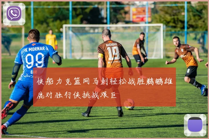 快船力克篮网马刺轻松战胜鹈鹕雄鹿对独行侠挑战艰巨