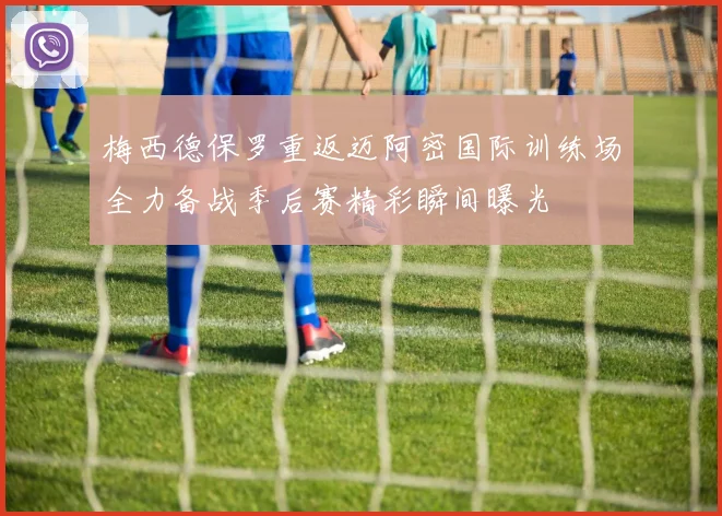 梅西德保罗重返迈阿密国际训练场全力备战季后赛精彩瞬间曝光