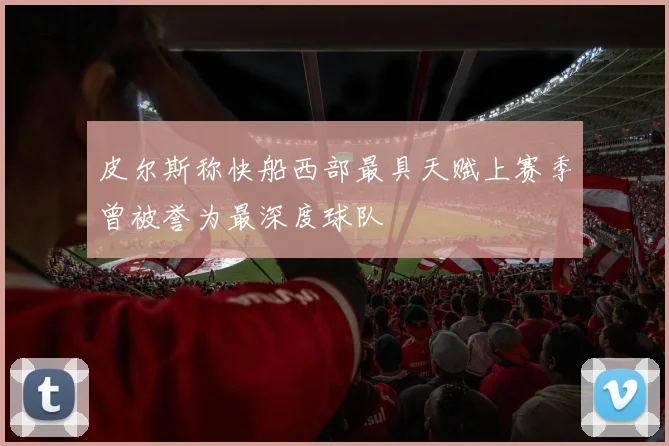 皮尔斯称快船西部最具天赋上赛季曾被誉为最深度球队