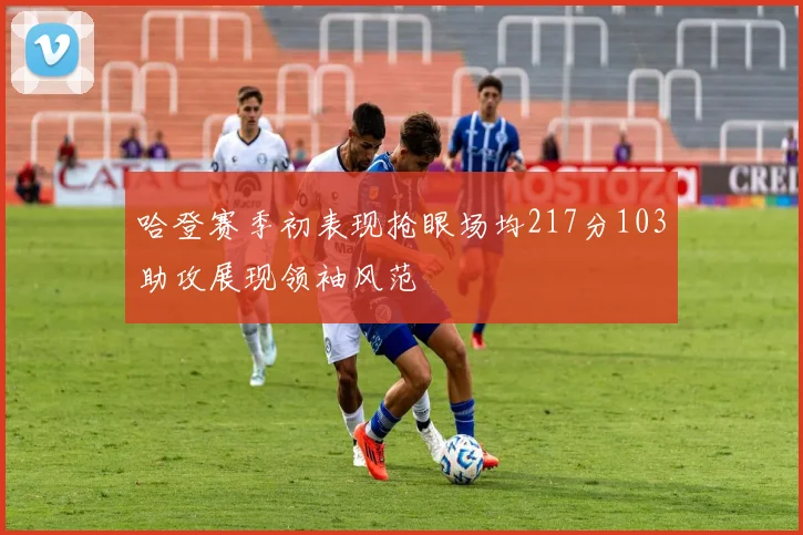 哈登赛季初表现抢眼场均217分103助攻展现领袖风范