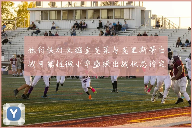 独行侠对决掘金克莱与克里斯蒂出战可能性微小华盛顿出战状态待定