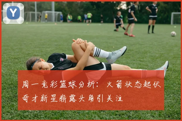 周一竞彩篮球分析：火箭状态起伏奇才新星崭露头角引关注