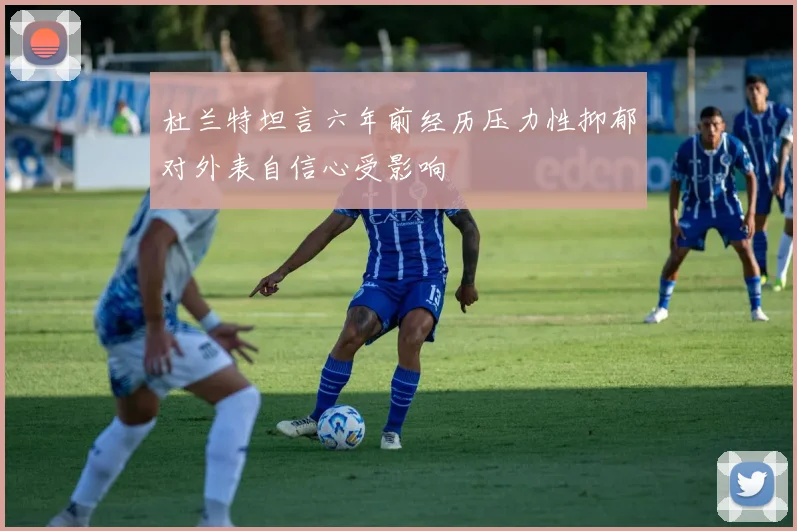 杜兰特坦言六年前经历压力性抑郁对外表自信心受影响