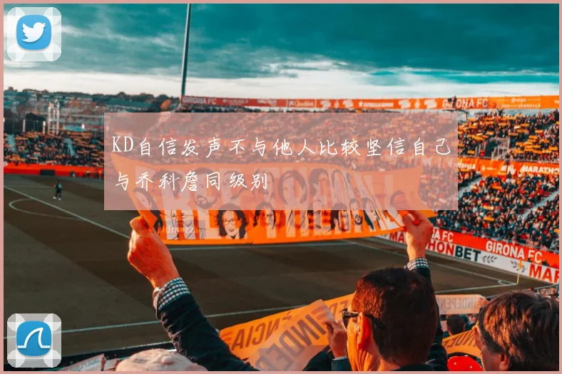 KD自信发声不与他人比较坚信自己与乔科詹同级别