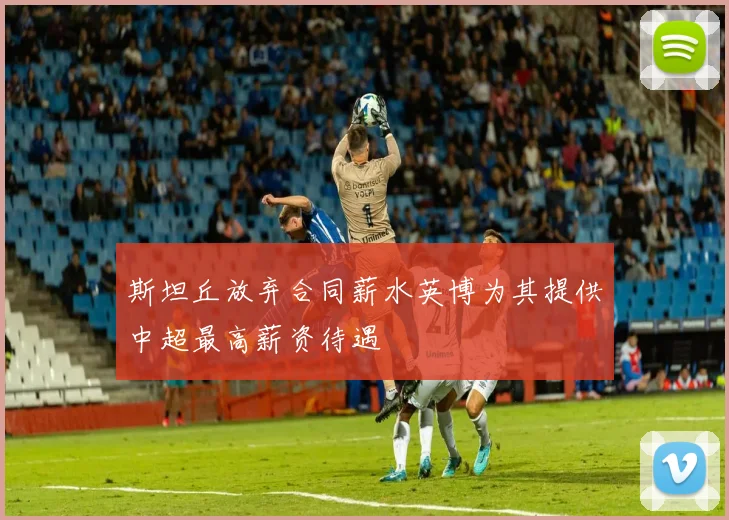 斯坦丘放弃合同薪水英博为其提供中超最高薪资待遇