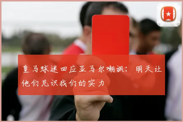 皇马球迷回应亚马尔嘲讽：明天让他们见识我们的实力