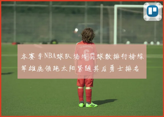 本赛季NBA球队场均罚球数排行榜绿军雄鹿领跑太阳紧随其后勇士排名第九