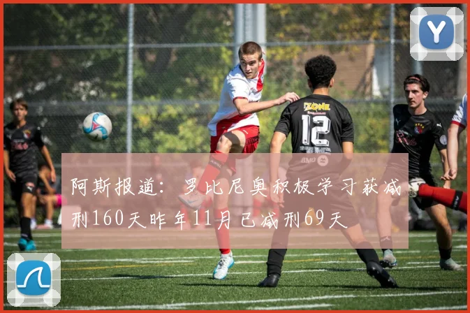 阿斯报道：罗比尼奥积极学习获减刑160天昨年11月已减刑69天